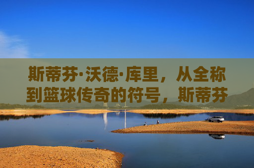 斯蒂芬·沃德·库里,从全称到篮球传奇的符号,斯蒂芬·沃德·库里,从全称到篮球传奇符号