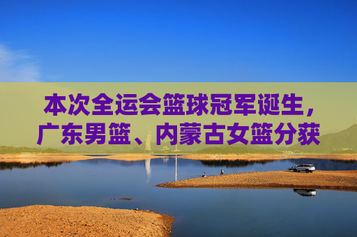 本次全运会篮球冠军诞生，广东男篮、内蒙古女篮分获男女组别冠军，全运会篮球冠军诞生，广东男篮、内蒙古女篮分获男女组别冠军