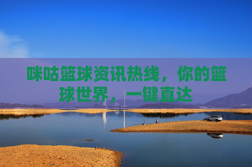 咪咕篮球资讯热线,你的篮球世界,一键直达