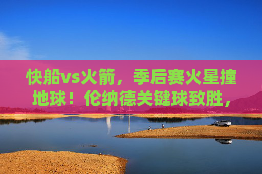 快船vs火箭，季后赛火星撞地球！伦纳德关键球致胜，快船险胜火箭1-1，伦纳德关键球致胜！快船险胜火箭，季后赛1-1