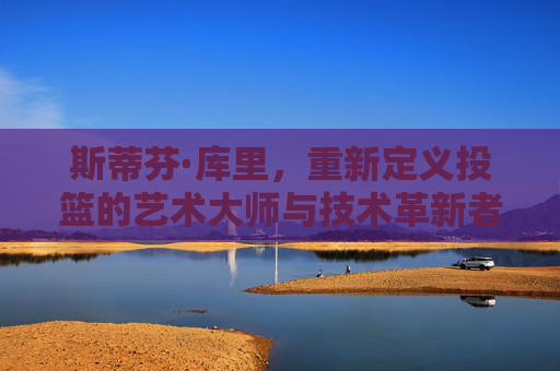 斯蒂芬·库里，重新定义投篮的艺术大师与技术革新者，库里，投篮艺术的革新大师