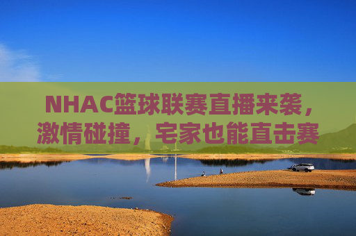 NHAC篮球联赛直播来袭，激情碰撞，宅家也能直击赛场巅峰，NHAC篮球联赛直播，宅家直击巅峰激情碰撞