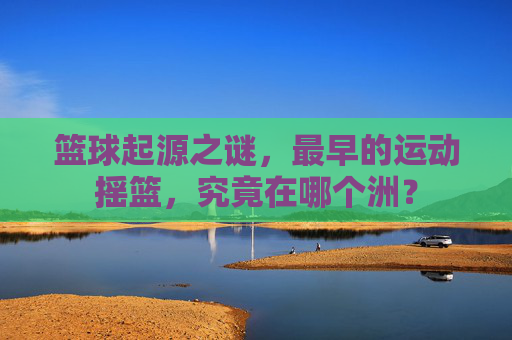 篮球起源之谜,最早的运动摇篮,究竟在哪个洲?