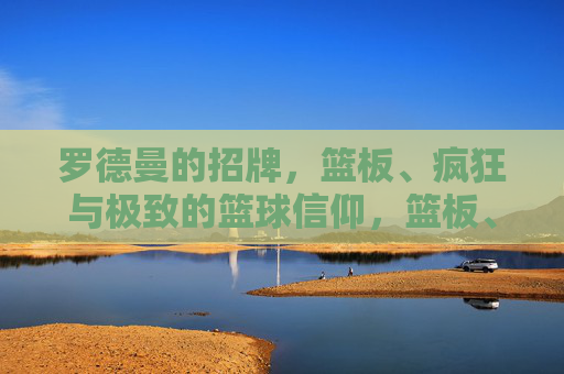 罗德曼的招牌，篮板、疯狂与极致的篮球信仰，篮板、疯狂、信仰，罗德曼的极致篮球招牌