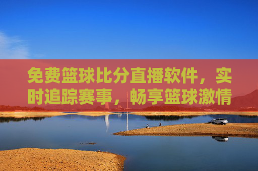 免费篮球比分直播软件,实时追踪赛事,畅享篮球激情,免费实时篮球比分直播,畅享篮球激情
