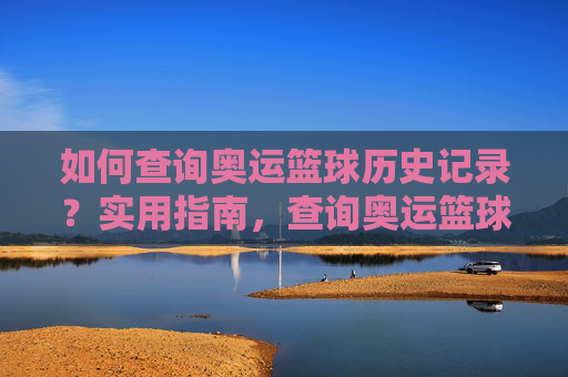 如何查询奥运篮球历史记录？实用指南，查询奥运篮球历史记录实用指南