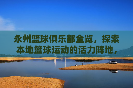 永州篮球俱乐部全览,探索本地篮球运动的活力阵地,永州篮球俱乐部,本地篮球运动的活力阵地