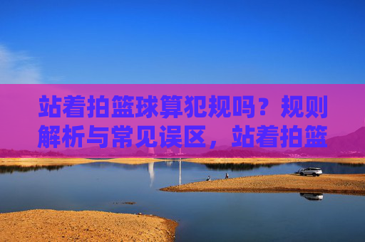 站着拍篮球算犯规吗？规则解析与常见误区，站着拍篮球算犯规吗？规则解析与常见误区