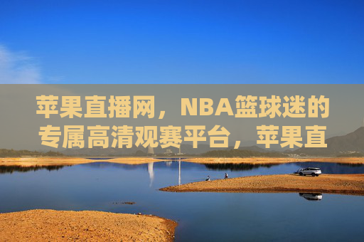 苹果直播网，NBA篮球迷的专属高清观赛平台，苹果直播网，NBA篮球迷专属高清观赛平台