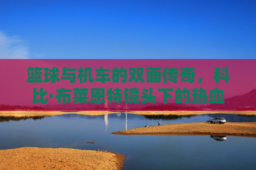 篮球与机车的双面传奇，科比·布莱恩特镜头下的热血与狂野，篮球与机车的双面传奇，科比·布莱恩特的热血狂野