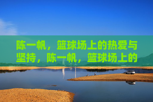 陈一帆,篮球场上的热爱与坚持,陈一帆,篮球场上的热爱与坚持