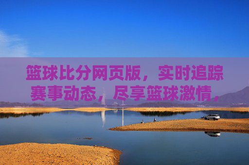 篮球比分网页版，实时追踪赛事动态，尽享篮球激情，实时篮球比分网页版，追踪赛事动态，尽享篮球激情