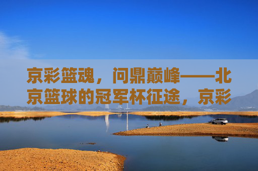 京彩篮魂，问鼎巅峰——北京篮球的冠军杯征途，京彩篮魂，问鼎巅峰