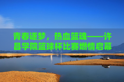 青春逐梦，热血篮魂——许昌学院篮球杯比赛燃情启幕，青春逐梦，热血篮魂——许昌学院篮球杯燃情启幕