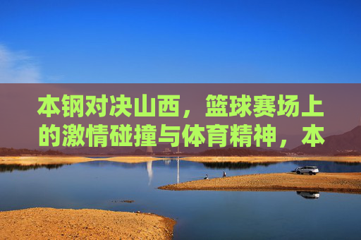 本钢对决山西，篮球赛场上的激情碰撞与体育精神，本钢山西篮球对决，激情碰撞中的体育精神