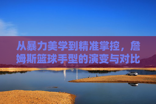从暴力美学到精准掌控，詹姆斯篮球手型的演变与对比，詹姆斯篮球手型，从暴力美学到精准掌控的演变与对比