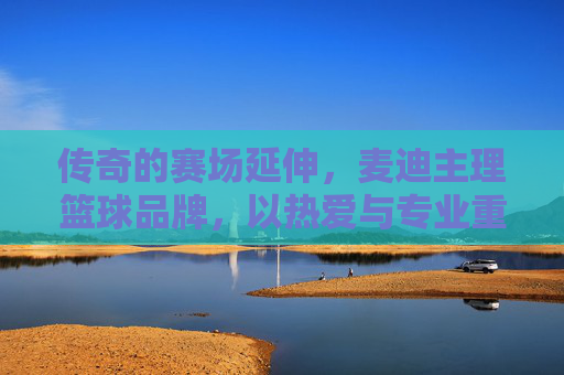 传奇的赛场延伸,麦迪主理篮球品牌,以热爱与专业重塑篮球文化,麦迪主理篮球品牌 以热爱与专业重塑传奇篮球文化