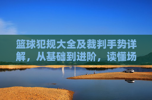 篮球犯规大全及裁判手势详解,从基础到进阶,读懂场上的每一判罚,篮球犯规大全与裁判手势详解,从基础到进阶,读懂场上每一判罚