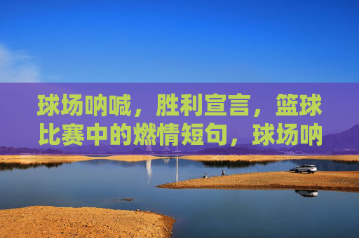 球场呐喊,胜利宣言,篮球比赛中的燃情短句,球场呐喊,胜利宣言的燃情短句