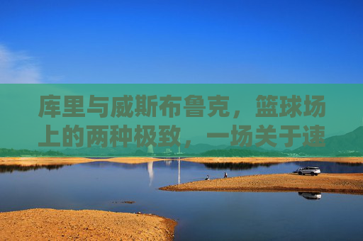 库里与威斯布鲁克,篮球场上的两种极致,一场关于速度、准星与热血的对话,库里准星与威少热血,极致双响的球场对话