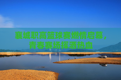 襄城职高篮球赛燃情启幕,青春赛场挥洒热血