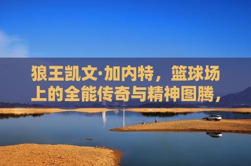 狼王凯文·加内特,篮球场上的全能传奇与精神图腾,狼王凯文·加内特,篮球场上的全能传奇与精神图腾
