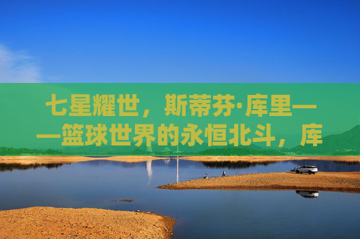 七星耀世,斯蒂芬·库里——篮球世界的永恒北斗,库里,篮球世界的永恒北斗
