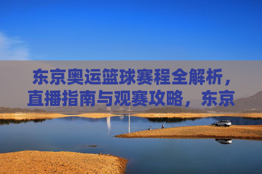 东京奥运篮球赛程全解析,直播指南与观赛攻略,东京奥运篮球赛程全解析,直播指南与观赛攻略