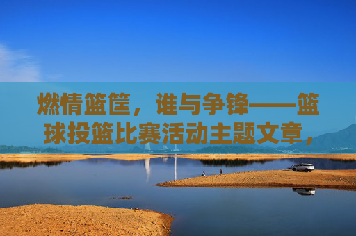 燃情篮筐,谁与争锋——篮球投篮比赛活动主题文章,燃情篮筐,谁与争锋