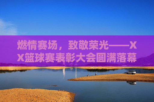 燃情赛场，致敬荣光——XX篮球赛表彰大会圆满落幕，燃情赛场致敬荣光——XX篮球赛表彰大会圆满落幕