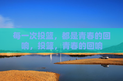 每一次投篮，都是青春的回响，投篮，青春的回响
