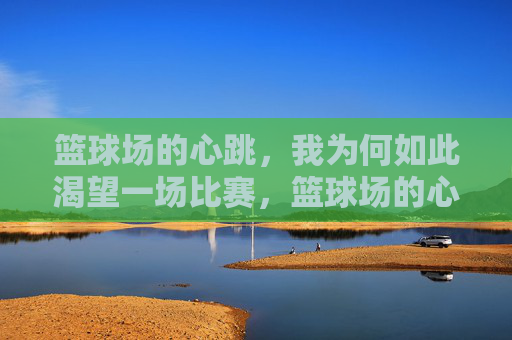 篮球场的心跳，我为何如此渴望一场比赛，篮球场的心跳，渴望一场比赛