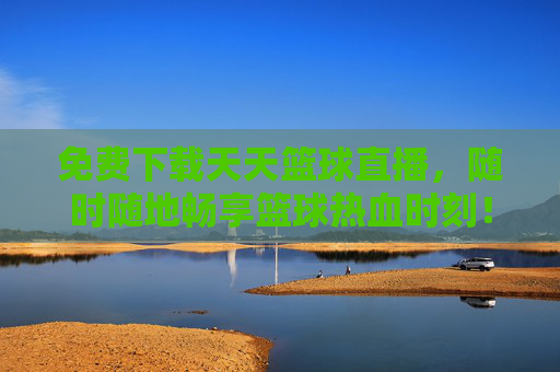 免费下载天天篮球直播,随时随地畅享篮球热血时刻!免费下载天天篮球直播,随时随地畅享篮球热血!