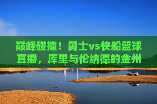 巅峰碰撞!勇士vs快船篮球直播,库里与伦纳德的金州德比,谁能主宰赛场?巅峰碰撞!勇士vs快船,库里与伦纳德的金州德比,谁能主宰赛场?