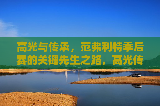 高光与传承，范弗利特季后赛的关键先生之路，高光传承，范弗利特的季后赛关键先生之路