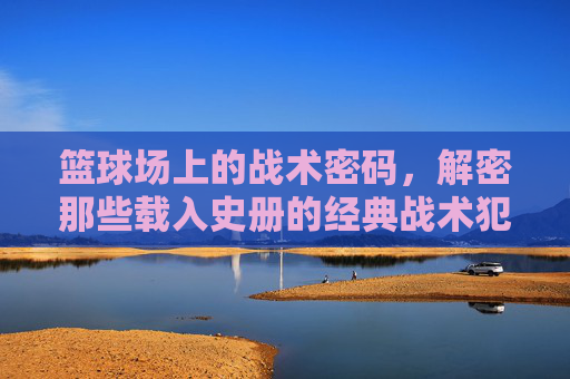 篮球场上的战术密码,解密那些载入史册的经典战术犯规视频,解密经典战术犯规,篮球场上的战术密码