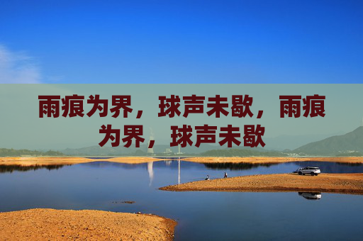 雨痕为界,球声未歇,雨痕为界,球声未歇