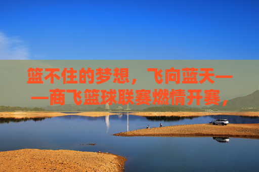 篮不住的梦想,飞向蓝天——商飞篮球联赛燃情开赛,篮不住的梦想飞向蓝天,商飞篮球联赛燃情开赛
