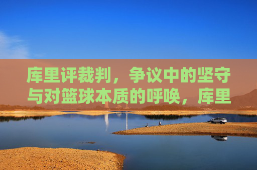 库里评裁判，争议中的坚守与对篮球本质的呼唤，库里评裁判，争议中的坚守与篮球本质呼唤