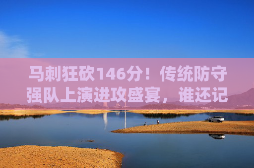 马刺狂砍146分!传统防守强队上演进攻盛宴,谁还记得铁血防守?马刺狂砍146分!传统防守强队上演进攻盛宴,谁还记得铁血防守?