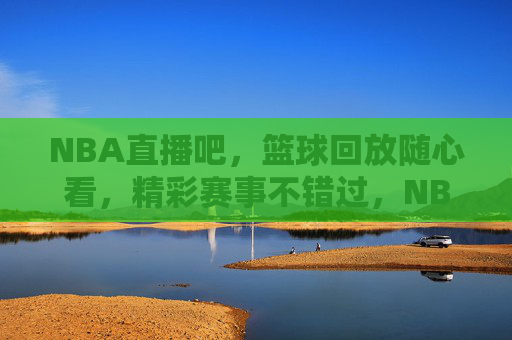 NBA直播吧，篮球回放随心看，精彩赛事不错过，NBA直播吧，篮球回放随心看，精彩赛事不错过