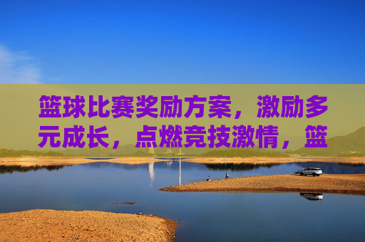 篮球比赛奖励方案,激励多元成长,点燃竞技激情,篮球比赛奖励方案,激励多元成长,点燃竞技激情