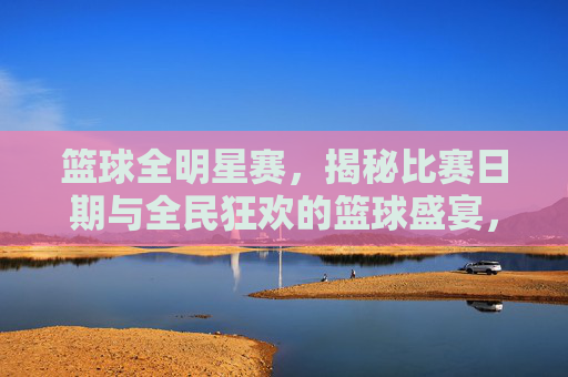 篮球全明星赛，揭秘比赛日期与全民狂欢的篮球盛宴，篮球全明星赛日期揭晓，全民狂欢的篮球盛宴