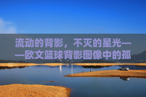 流动的背影,不灭的星光——欧文篮球背影图像中的孤独与诗意