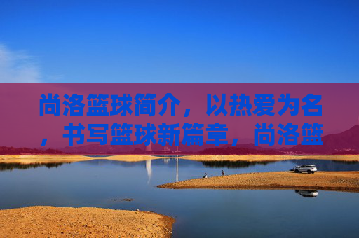 尚洛篮球简介，以热爱为名，书写篮球新篇章，尚洛篮球，热爱铸新篇