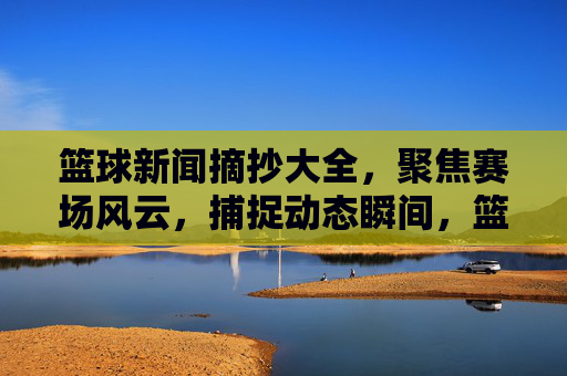 篮球新闻摘抄大全,聚焦赛场风云,捕捉动态瞬间,篮球新闻摘抄,赛场风云与动态瞬间