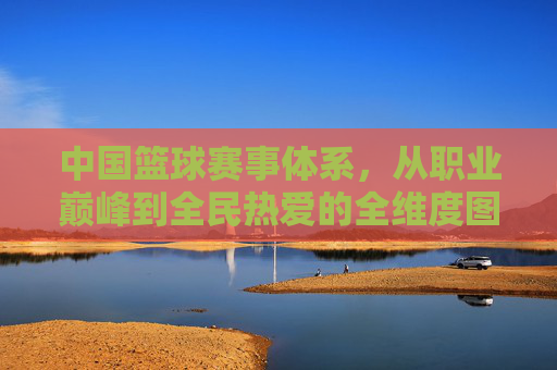 中国篮球赛事体系，从职业巅峰到全民热爱的全维度图景，从职业巅峰到全民热爱，中国篮球赛事体系全维度图景
