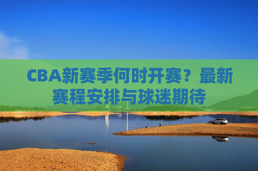 CBA新赛季何时开赛?最新赛程安排与球迷期待