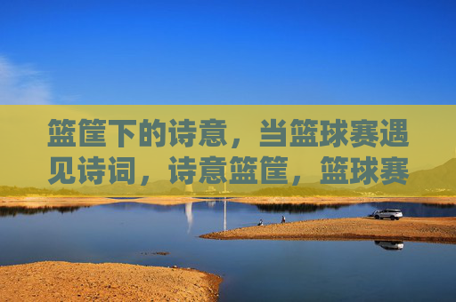 篮筐下的诗意，当篮球赛遇见诗词，诗意篮筐，篮球赛遇见诗词