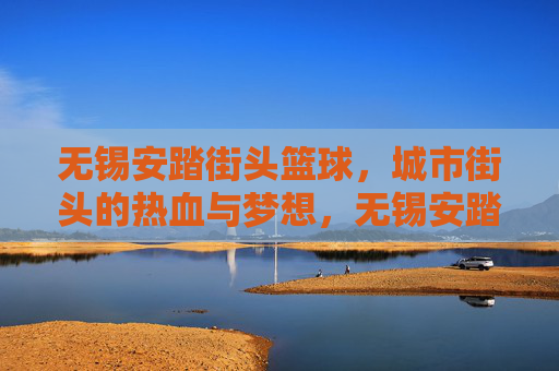 无锡安踏街头篮球，城市街头的热血与梦想，无锡安踏街头篮球，城市街头的热血与梦想